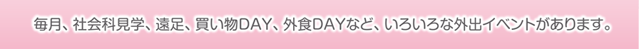 あすみる学校型デイサービスでは、毎月、社会科見学、遠足、買い物DAY、外食DAYなど、いろいろな外出イベントがあります